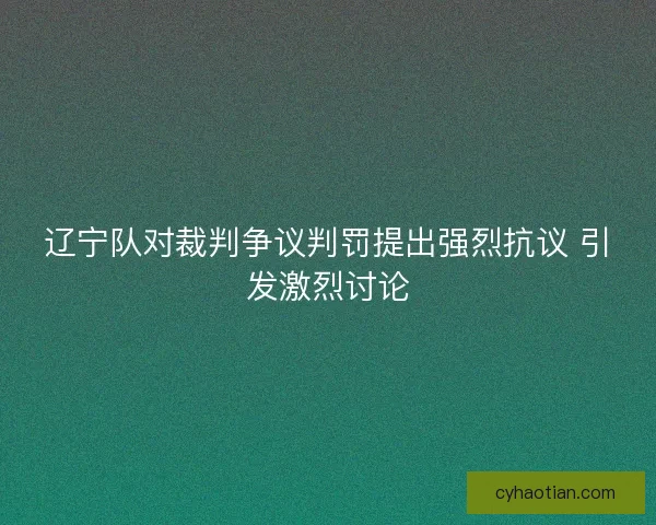 辽宁队对裁判争议判罚提出强烈抗议 引发激烈讨论