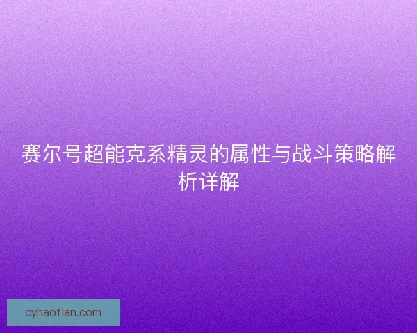 赛尔号超能克系精灵的属性与战斗策略解析详解