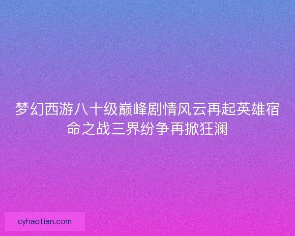 梦幻西游八十级巅峰剧情风云再起英雄宿命之战三界纷争再掀狂澜