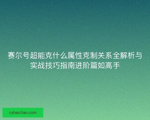赛尔号超能克什么属性克制关系全解析与实战技巧指南进阶篇如高手