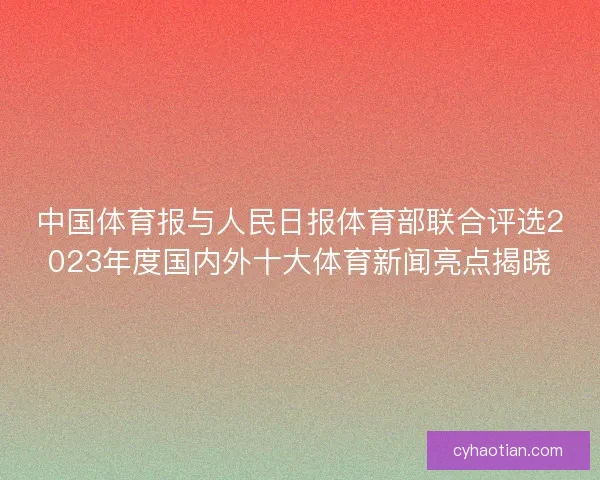 中国体育报与人民日报体育部联合评选2023年度国内外十大体育新闻亮点揭晓