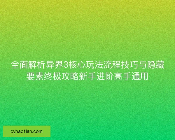 全面解析异界3核心玩法流程技巧与隐藏要素终极攻略新手进阶高手通用
