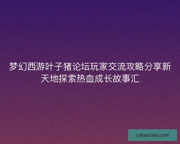 梦幻西游叶子猪论坛玩家交流攻略分享新天地探索热血成长故事汇