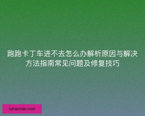 跑跑卡丁车进不去怎么办解析原因与解决方法指南常见问题及修复技巧