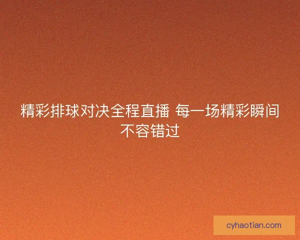 精彩排球对决全程直播 每一场精彩瞬间不容错过
