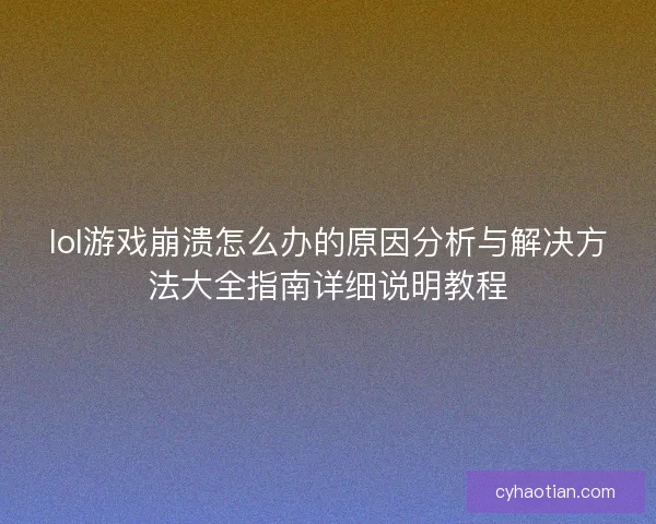 lol游戏崩溃怎么办的原因分析与解决方法大全指南详细说明教程