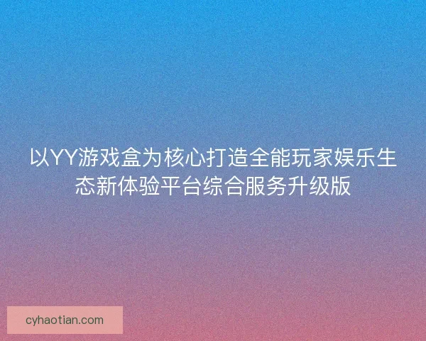 以YY游戏盒为核心打造全能玩家娱乐生态新体验平台综合服务升级版