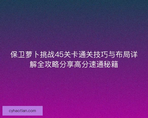 保卫萝卜挑战45关卡通关技巧与布局详解全攻略分享高分速通秘籍