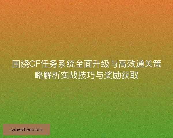 围绕CF任务系统全面升级与高效通关策略解析实战技巧与奖励获取