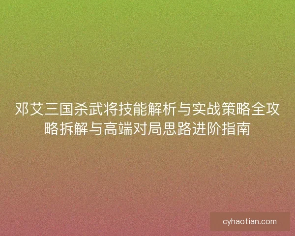 邓艾三国杀武将技能解析与实战策略全攻略拆解与高端对局思路进阶指南