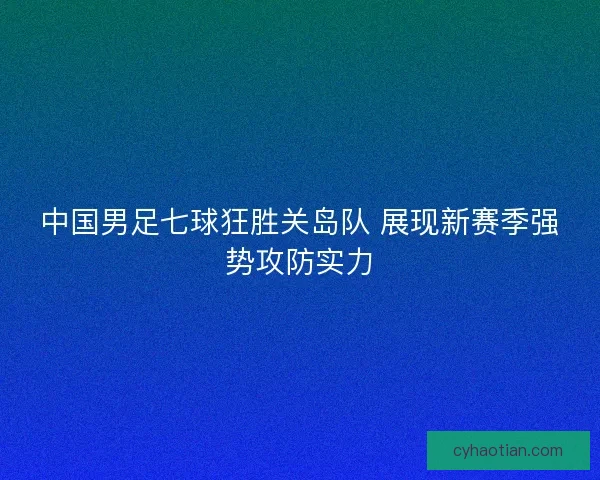 中国男足七球狂胜关岛队 展现新赛季强势攻防实力