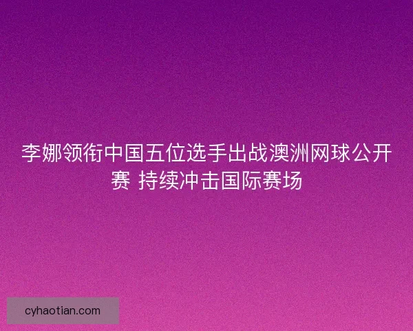 李娜领衔中国五位选手出战澳洲网球公开赛 持续冲击国际赛场