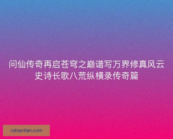 问仙传奇再启苍穹之巅谱写万界修真风云史诗长歌八荒纵横录传奇篇