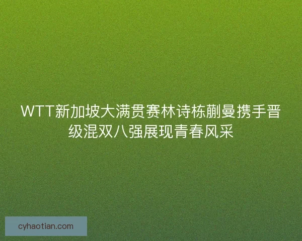 WTT新加坡大满贯赛林诗栋蒯曼携手晋级混双八强展现青春风采