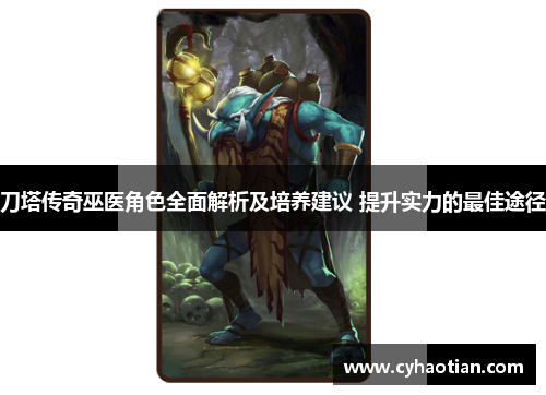 刀塔传奇巫医角色全面解析及培养建议 提升实力的最佳途径