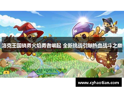 洛克王国骁勇火焰勇者崛起 全新挑战引爆热血战斗之巅